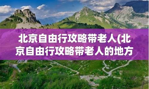 北京自由行攻略带老人的地方在哪_北京自由行攻略带老人的地方在